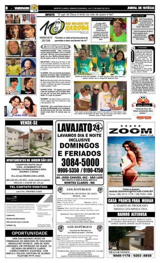 JORNAL DE NOTÍCIASJORNAL DE NOTÍCIASJORNAL DE NOTÍCIASJORNAL DE NOTÍCIASJORNAL DE NOTÍCIASMONTES CLAROS, SÁBADO/DOMINGO, 16 E 17 DE MAIO DE 201588888 - V- V- V- V- VARIEDADESARIEDADESARIEDADESARIEDADESARIEDADES
VENDE-SE COM 02 QUARTOS, SENDO 01 SUÍTE,
SALA, COZINHA, ÁREA SERVIÇO, GARAGEM PARA 02
CARROS, QUINTAL GRANDE. VALOR 170.000,00.
C/HABITE-SE/PROGRAMA
MINHACASAMINHAVIDA.
CASA PRONTA PARA MORAR
BAIRRO ALTEROSA
9949-1178 - 9203 -8858
TRATAR FONES:
UMA DAS MAIORES REDES DE
FRANQUIAS DO MERCADO DE EDUCAÇÃO
BRASILEIRO OFERECE UMA DE SUAS
UNIDADES, EM OPERAÇÃO HÁ QUASE 04
DÉCADAS EM MONTES CLAROS,
COMPLETAMENTE EQUIPADA, COM
AMPLA E SÓLIDA CARTEIRA DE ALUNOS .
TELEFONE 9979-4563
OPORTUNIDADE
PREÇOS A PARTIR DE 330 mil
com ENG /PROPRIETARIO
APARTAMENTOSNO JARDIMSÃOLUIS
VENDE-SE
3 QUARTOS,(1SUITE) SALA/
COPA,..ACABAMENTO DE
PRIMEIRA,CHURRASQUEIRA E AREA
GOURNET, 2 VAGAS
80 a 110 mt2 PREDIO COM 6 APTOS.
AREA DE 80 a 110 MT2 - Aceita veículo no negócio.
TEL CONTATO 99867006
LOCAL: Rua Santa Terezinha, 238 B:Nossa Senhora de Fátima
(Próximo ao Colégio Tiradentes) Montes Claros - MG
Data: 22/05/2015 Horário: 10:00 Hs
- Um trator de esteira D4-E Caterpillar ano 1985
- Uma patrol FG70-B articulada ano 1998 c/ escarificador dianteiro
- Uma patrol 12G Caterpillar ano 1994 com escarificador traseiro
- Um tanque para combustível em chassi de um eixo com bomba de
graxa e abastecimento.
INFORMAÇÕES: (38)3221-5324 / 9125 4664/9909-7240 / 3214-8506
www.marcusviniciusleiloes.com.br/
marcusviniciusleiloes@yahoo.com.br
MARCUS VINICIUS DA SILVA LEILOEIRO OFICIAL
LEILÃO PÚBLICO
Associação dos Municípios da
ÁreaMineiradaSudene-AMAMS
Local: Av. Domingos deArruda, S/n Pátio da oficina mecânica da
Prefeitura Grão Mogol - MG.
Data: 21 de maio de 2015 Horários: 14:00 Hs
Veículos: VW Gol, Parati 1.8, Fiat Fiorino, Ducato ambulância, M.Benz
ônibus.
Máquinas: Patrol, retro MF, trator de esteira AD7-B.
Outros: sucata de carteiras, camas, armários, informática e outros.
Informações: Fone: (38)3221-5324 / 9125-4664/9909-7240 /
(38) 3238-1135
Email: marcusviniciusleiloes@yahoo.com.br
www.marcusviniciusleiloes.com.br
Marcus Vinícius da Silva Leiloeiro Oficial
PREFEITURA MUNICIPAL DE GRÃO
MOGOL - MG
LEILÃO PÚBLICO
IMPACTO
MANCHETE
DO DIA
PEREGRINO GOSTOU
ABRAÇOS
GRAN FINALE
FOTORISO
PEREGRINO NÃO GOSTOU
DAS festividades
por ocasião dos 36
anos do Centro
Cultural Hermes de
Paula. Maravilha!
DOS torcedores do Boca
terem jogado spray
de pimenta nos
jogadores do River.
Que feiura!
& Cretininha
RAPIDINHA
O papo com a garota que
conhecera por anúncio
de jornal ia tão chato que
Garcia pede ao garçom,
às escondidas, que
anuncie que há um
telefonema para ele. De
volta à mesa, diz à moça,
com ar funéreo:
— Tenho de ir... A minha avó
acaba de morrer.
— Ainda bem — diz a moça.
— Se demorasse mais um
pouco, seria a minha.
FINALIZANDO A
COLUNA deste
sabadão de meu Deus, abra-
ços para os aniversariantes:
Sílvio Ricardo, Madalena Sou-
za, Sabrina Paes, Lenny Kra-
vitz, Renata Sampaio, Stevie
Wonder, Mary Pimenta Alkmin
e Juca Dueta. Terça-feira que
vem tem mais. Bye!
“Tente de novo. Se
falhar novamente, falhe
melhor.”
QUEMLÊACOLUNAKAROBA
O amigo NEY
ATHAIDE é leitor
assíduo da coluna e
karobano de
carteirinha e
presença garantida
na edição 2015 do
BAIÃO DE DOIS DO
KAROBA, em agosto.
Ôba!
PERSONALIDADE - Não confunda
minha personalidade com a minha
atitude. Minha personalidade é
quem eu sou. Minha atitude depen-
de de quem você é. # pronto falei!
SELETIVO – Sabe do que mais, a vida
é um processo seletivo: se não te es-
colherem pelo que você é, vão te esco-
lher pelo o que você tem. Pois é, pois
é, pois é...
ILUSÕES - Em um mundo de ilusões,
quando acontece algo verdadeiro é
difícil de acreditar. Que coisa, não?!
BLÁ blá blá abobrístico dito dia desses
aí, pelo amigo Nem Boró e que merece
registro: Karoba, de cada 10 pessoas,
5 são metade”. Plaft!
SUPER STAR - Tô ligado que você
vota em qualquer um no Super Star,
só pra ver se sua foto aparece no
telão. É o que eu penso!
DORMIR - Se algum dia eu morrer dor-
mindo, digam que morri fazendo o que
mais gostava. Fui!
GRUPOS - Se a vida fosse como os
grupos do WhatsApp e eu conseguis-
se silenciá-la por um ano, ela seria
muito mais fácil. E vamos que va-
mos!
BAIÃO DE DOIS DO KAROBA – O Velho GD (by e bota velho nisso) e a
esposa Celeide com o coleguinha Nazareno Dias
Rick Júnior anunciando para o dia 14 de junho, no Viche Maria, mais
uma edição da Galinhada do Rick. Aqui ele em pose com Arthur Júnior,
Sholmes Souto e Naide Almeida
“Contou a vida amorosa para as
paredes e elas racharam de rir”
“O agir de Deus é lindo na vida de quem é fiel”
 