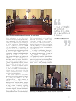 deram as discussões em torno das centrais 
oferecidas pelo setor extrajudicial ao Poder Pú-blico 
e à população. “Para mim é uma enorme 
satisfação falar sobre o avanço tecnológico que 
os serviços notariais têm obtido nos últimos 
tempos”, introduziu o presidente do CNB/SP. 
Para isso, o tabelião fez o resgate histórico da 
implementação das diversas centrais do CNB/ 
SP ao longo dos anos, como o Registro Central 
de Testamentos Online (RCTO), a Central de 
Escrituras de Separação, Divórcio e Inventário 
(CESDI), a Central de Escrituras e Procurações 
(CEP) e a Central Nacional de Sinal Público 
(CNSIP). “No ano de 2011, o CNB/SP foi convi-dado 
pelo Conselho Nacional de Justiça (CNJ) 
para colaborar com a estratégia nacional de 
combate à corrupção e à lavagem de dinheiro. 
Então, a entidade apresentou ao órgão os seus 
sistemas. A conclusão que se chegou na época 
foi a de que o sistema que seria desenvolvido te-ria 
muito mais utilidade se tivesse abrangência 
nacional – e este é o nascimento da nossa atual 
central, a Censec [Central Notarial de Serviços 
Eletrônicos Compartilhados]”. 
Após a edição do Provimento n° 18/2012, o 
gerenciamento da Censec passou a ser realiza-do 
pelo Colégio Notarial do Brasil – Conselho 
Federal (CNB/CF) e a base se mantém no 
CNB/SP, que empenhou esforçou para o seu 
desenvolvimento. “A Censec, então, passou a 
centralizar todos os atos notariais realizados 
no país”, explicou Carlos Brasil. “Qualquer 
autoridade judicial pode consultar a Central, 
verificando eventuais aquisições, movimenta-ções, 
outorga de procurações etc, cumprindo 
assim, o notariado, uma função social primor-dial. 
Hoje, a utilização da escritura pública é 
medida de segurança para o Estado, já que 
é possível ter acesso às diversas movimenta-ções 
financeiras, às diversas construções de 
aquisições imobiliárias no país, permitindo a 
todo o Poder Público e, especialmente, o Poder 
Judiciário, um instrumento demasiadamente 
poderoso”, declarou. 
Em seguida, o representante da Arisp rea-lizou 
exposição sobre a Central Registradores 
de Imóveis (CRI) e a Central Nacional de 
Indisponibilidade de Bens (CNIB). O represen-tante 
da Anoreg/SP agradeceu a oportunidade 
concedida às entidades extrajudiciais naquela 
ocasião. Ao final do dia, os desembargadores 
foram conduzidos pela presidente do Encoge, 
Nelma Sarney, e pelo Corregedor, Hamilton 
Hoje, a utilização 
da escritura 
pública é medida 
de segurança para 
o Estado 
,, 
Carlos Fernando Brasil ,, Chaves 13 
O setor extrajudicial expôs inovações tecnológicas ao Poder Público 
Presidente do CNB/SP apresentou a Censec e a Cenad aos presentes 
 