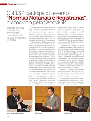 Destaque 
CNB/SP participa do evento 
“Normas Notariais e Registrárias”, 
promovido pelo Secovi/SP 
Reunião contou 
com debates 
envolvendo 
especialistas dos 
setores imobiliário 
e notarial 
28 
No dia 19 de setembro, o Colégio Notarial do 
Brasil – Seção São Paulo (CNB/SP) participou 
do “Encontro do Setor Imobiliário com a Cor-regedoria 
Geral da Justiça – Normas Notariais e 
Registrárias”, promovido e realizado pelo Sindi-cato 
das Empresas de Compra, Venda, Locação 
e Administração de Imóveis Residenciais e Co-merciais 
de São Paulo (Secovi/SP), em sua sede. 
Na oportunidade, 200 associados da enti-dade 
assistiram à apresentação das propostas 
para as Normas de Serviços incorporadas pela 
Corregedoria Geral da Justiça no Provimento n° 
37/2013, que trata das atribuições dos registra-dores 
de imóveis. Na época, representantes do 
Secovi/SP, da Associação dos Registradores Imo-biliários 
de São Paulo (Arisp), da Associação dos 
Notários e Registradores do Estado de São Paulo 
(Anoreg/SP), do Instituto de Registro Imobiliário 
do Brasil (Irib), do Colégio Notarial do Brasil, do 
Sindicato da Indústria da Construção Civil do 
Estado de São Paulo (SindusCon/SP) e da Asso-ciação 
das Empresas de Loteamento e Desenvol-vimento 
Urbano (Aelo/SP) compuseram o grupo 
de trabalho responsável pelas sugestões que 
culminaram na aprovação final do provimento. 
O evento contou com a presença de autori-dades 
como o Presidente do Tribunal de Justiça 
de São Paulo (TJ/SP), José Renato Nalini, o 
Corregedor Geral da Justiça do Estado de São 
Paulo, Hamilton Elliot Akel e o juiz Assessor 
da Corregedoria Geral de Justiça do Estado de 
São Paulo (CGJ/SP), Gustavo Henrique Bretas 
Marzagão. Além disso, o diretor de Registro 
de Imóveis da Associação dos Notários e Re-gistradores 
do Estado de São Paulo (Anoreg/ 
SP), Francisco Ventura de Toledo, o membro 
do Comitê Jurídico da Associação Brasileira de 
Incorporadoras Imobiliárias (Abrainc), o presi-dente 
do Colégio Notarial do Brasil – Seção São 
Paulo (CNB/SP), Carlos Fernando Brasil Chaves, 
a representante do Irib, Maria do Carmo Couto, 
entre outros, tomaram a palavra. 
O coordenador do Grupo de Trabalho de 
Cartórios e Vice-Presidência de Incorporação e 
Terrenos Urbanos do Secovi/SP, Sérgio Fontes 
Veloso de Almeida, relembrou a importância 
que o atual presidente do TJ/SP teve para a 
classe extrajudicial enquanto Corregedor Geral 
da Justiça. “Para a nossa boa surpresa, quando 
o desembargador José Renato Nalini assumiu 
a Corregedoria Geral da Justiça de São Paulo, 
ofereceu às entidades de classe a oportunidade 
de contribuir com sugestões para a atualização 
das Normas de Serviço, abrindo um canal de-mocrático 
de comunicação”, ressaltou. 
O CNB/SP é representado nas reuniões 
mensais do GT Cartórios, que ocorrem no Seco-vi 
há mais de um ano, pela sua Vice-Presidente, 
Laura Vissotto, e pela sua diretora de eventos e 
relações públicas, Ana Paula Frontini. 
Hoje, um dos principais pilares da Correge-doria, 
segundo o desembargador Akel, é a com-patibilização 
da simplificação com a segurança 
jurídica. “Tudo aquilo que se puder simplificar 
Carlos Fernando Brasil Chaves Flávio Amary Marcelo Terra 
 