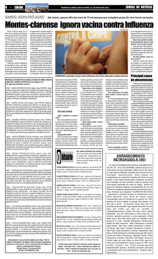JORNAL DE NOTÍCIASJORNAL DE NOTÍCIASJORNAL DE NOTÍCIASJORNAL DE NOTÍCIASJORNAL DE NOTÍCIASMONTES CLAROS, SEXTA-FEIRA, 22 DE MAIO DE 201544444 - CIDADE- CIDADE- CIDADE- CIDADE- CIDADE
ANA MARIA RODRIGUS DOS SANTOS
com 72 anos Nasceu em 23 deAbril de 1943
em Capitão Enéas . Filiação Martinha Soa-
res de Oliveira e Ipolito Pinheiro dos Santos
.Faleceu no último 09 de Maio de 2015 em
Montes Claros-MG.
DAVINAPEREIRADE PAULA com61 anos.Nasceuem11 de Outubro de 1953
em Buririzeiro . Filiação Rosalina Pereira da Silva e Emílio Pereira dos Santos .
Faleceu no último 14 de Maio de 2015 em Montes Claros-MG.
ELDINEI FERREIRA DA SILVA com 32 anos . Nasceu em 20 de Dezembro
de 1982 emGrão Mogol .FiliaçãoMaria Ferreira da Silva e Joaquim Pereira dos
Santos .Faleceu no último dia 15 de Maio de 2015 em Montes Claros MG.
FIRMINO ALVES DE OLIVEIRA com 68 anos . Nasceu em01 de Julho de
1946 em Montes Claros . Filiação Marcelina Alves de Oliveira .Faleceu no
último dia 17 de Maio de 2015 em Montes Claros MG.
GABRIEL KAÍQUE SOUZA SANTOS com 12 anos.Nasceuem 23 de Março
de 2003 emSão João do Paraíso . FiliaçãoCustódia Morais de Souza Santos
eArlindo Machado dos Santos .Faleceu noúltimodia 16 de Maio de2015 em
Montes Claros MG.
MARIA NEUZA BARBOSA DOS SANTOS com 50 anos . Nasceu em 06
de Abril de 1965 em Ibiaí . Filiação Elvira Cardoso dos Santos e Adelino
Barbosa dos Santos .Faleceu no último dia 22 de Maio e 2015 em Montes
Claros-MG.
MARIA SENHORA GONÇALVES BARBOSA com 75 anos.Nasceuem06 de
Agosto de 1939 em Lontra .FiliaçãoMaria Gonçalves Barbosa e Matias José
Barbosa .Faleceu no último dia 15 de Maio de 2015 em Montes Claros-MG.
MILTON LEAL CANELA com 73 anos . Nasceu em 25 de Dezembro de 1941
em Montes Claros .Filiação Martinha Leal Canela e João Simões Canela .
Faleceu no último 19 de Maio de 2015 em Montes Claros-MG.
VICENTE FERREIRA DE SOUZA com 65 anos . Nasceu em17 de Março de
1950 em Cônego Marinho . FiliaçãoTorquata Dias de Souza e João Ferreira de
Souza .Faleceu no último 17 de Maio de 2015 em Montes Claros-MG.
A PUBLICAÇÃO NESTE ESPAÇO É GRATUITA. BASTA ENVIAR OS
DADOS – INCLUSIVE FOTO – PARA A PORTARIA DO JORNAL DE
NOTICIAS - FONTE: CARTÓRIO DE REGISTRO CIVIL 20 de Maio de
2015 - OFICIAL DO REGISTRO CIVIL
AGRADECIMENTO
RETROAGIDO À 1981
EU, NELSON DAMASCENO MURÇA, RUA MÁRIO BO-
TELHO, 43 - VILA GUILHERMINA, pretendo levar ao co-
nhecimento de meus estimados irmãos que já não resis-
to mais tanta humilhação induzidas pelo pecurso de ma-
landragem desmoralizando minha pessoa em
consequência da companhia Florestas Rio Doce: Eu que
passei a vida inteira zelando pelos interesses de todos,
nas condições de tutor conforme conforme sempre tive
procurações assinadas por todos os irmãos , deveria eu
agora ser bastante elogiado ecompartilhado ao me ver
fazendo os inegáveis agradecimentos aos senhores Dou-
tores, Diretores da Companhia FLORESTAS RIO DOCE
, que tiveram a bondade de fazer um alinhamento a tra-
tores separando suas terras de nossas terras
inventariadas para 05 herdeiros.Foi quando em 1981
partiram do marco Zabelê na estrada Grão Mogol e fo-
ram até a divisa da fazenda Campo Alto com 9,5
quilometros de extensão: Agora depois decorrido 33 anos
peço aos irmãos que faça por caridade a
vistoriapessoalmente e acabe com todo azar e idéias
maliciosas que vem infernizando a minha vida com a
terceira geração querendo a coisa legalizada: Então
antes que o caos fique eterno peço por caridade a pre-
sença do Sr. José Brandão Damasceno e familia habi-
tantes em Belo Horizonte : Nilton Damasceno e família
Santo Abdré - São Paulo: Waldir Damasceno e família -
PraTânea- São Paulo: Geraldo Damasceno e família -
São Paulo: Edes Damasceno e família Paquarituba -São
Paulo :Enilde Damasceno e famíliaAraraquara São Paulo:
Família de Antônio Damasceno Maringá -Paraná: Olício
Damasceno e familia Barrocão, Grao Mogol: ainda rei-
vindico saber por qual motivo os treze filhos, genros e
noras de Eva Damasceno Murça a partir de 1981 ,tem
evitado contacto com minha pessoa.Aguardo
resposta:Estão agindo a propósito causando prejuízos
incalculáveis para toda descendência Antecipo agra-
decimentos.
DANDO ‘SOPA PRO AZAR’
Montes-clarense ignoravacinacontraInfluenza
Até ontem, apenas 34% das mais de 72 mil pessoas que compõem grupo de risco foram vacinadas
Até as 11h25 de ontem (21), o
Setor de Imunização da Secretaria
Municipal de Saúde tinha vacinado
apenas 34% do seu público-alvo
(72.180 pessoas) contra a Gripe
Influenza.Ainformação é de Liliane
Marta,enfermeiradosetor.Pelama-
nhã as unidades de saúde registra-
ram uma boa procura, que espera-
vammanteràtardeeatédobrarnesta
sexta-feira,quandoacampanhaserá
oficialmente encerrada. Como sem-
pre, as pessoas deixaram a vacina
para a última hora, sobrecarregan-
doosistema.
Pareceser‘cultural’aresistência
da população à vacina, o que expli-
ca seu não-aproveitamento pelos
beneficiários. Ainda circula a de-
sinformaçãodequeavacinafazmais
mal que bem, o que é improcedente
e irresponsável.Avacina é segura e
confiável, cumprindo bem sua finali-
dadenaprevençãoàgripe,quepode
até matar.Agripe é uma doença in-
fecciosacausadapelovírusInfluenza
e que acomete as vias respiratórias.
Entreossintomas,écomumoapare-
cimento de febre alta, dor de cabeça
e prostração.
A transmissão do vírus da gripe
acontece por via respiratória, geral-
mente,pelainalaçãodepartículasde
saliva e secreção infectada em sus-
pensãonoar.Émuitoimportanteque,
ao persistirem os sintomas da gripe,
o paciente procure a Unidade Bási-
ca de Saúde (UBS) mais próxima.A
17ª Campanha Nacional de Vacina-
ção contra a Influenza, lançada pelo
Ministério da Saúde, por meio da
Coordenação Geral do Pro-grama
Nacional de Imunizações (CGPNI),
do Departamento de Vigilância das
Doenças Transmissíveis, da Secre-
taria de Vigilância em Saúde, para o
período de 4 a 22 de maio (esta sex-
ta-feira), é desenvolvida em parce-
ria com o Estado e a Prefeitura. Em
Montes Claros, a meta é imunizar
72.180pessoas,principalmenteido-
sosecrianças,osmaissusceptíveis.
Avacinaestádisponívelemtodosos
postos de saúde. Hoje é o último dia
e as pessoas não devem ignorar a
vacina, que é gratuita.
TIRE SUAS DÚVIDAS
Gripe e resfriado é a mesma
coisa?
Não. Gripe é diferente de resfria-
do, que é uma infecção causada por
vários tipos de vírus. É raro o apare-
cimentodefebreemresfriado,masé
comum coriza, tosses e espirros. É
mais brando, dificilmente gera com-
plicações.
A gripe pode matar?
Pode. Se a gripe não for tratada
a tempo, pode causar complicações
graves e, inclusive a morte. Princi-
palmente nos grupos de alto risco,
comocriançasmenoresdecincoanos
de idade, gestantes, adultos com 60
anos ou mais, portadores de doen-
ças crônicas não transmissíveis e
outrascondiçõesclínicasespeciais.
Quais são os vírus da gripe?
A doença pode ser causada pe-
los vírus influenzaA, B e C. Os vírus
AeBapresentammaiorimportância
clínica.Estima-seque,emmédia,as
cepasAcausem75%dasinfecções,
mas em algumas temporadas, ocor-
re predomínio das cepas B. Os tipos
AeBsofremfrequentesmutaçõese
são responsáveis pelas epidemias
sazonais, também por doenças res-
piratórias com duração de quatro a
seis semanas e que, frequentemen-
te, são associadas com o aumento
das taxas de hospitalização e morte
por pneumonia.
Quem pode receber a vacina
contra a gripe?
Nestacampanha,alémdeindiví-
duoscom60anosoumaisdeidade,
serão vacinados trabalhadores de
saúde,ospovosindígenas,ascrian-
ças na faixa etária de seis meses a
menoresdecincoanosdeidade(qua-
tro anos, 11 meses e 29 dias), as
gestantes,aspuérperas(até45dias
após o parto), os grupos portadores
de doenças crônicas não trans-
missíveiseoutrascondiçõesclínicas
especiais, a população privada de li-
berdadeeosfuncionáriosdosistema
prisional. Este público, portanto, re-
presentará, aproximadamente, 49,6
milhõesdepessoas.
Todo profissional de saúde
pode recebe a vacina contra a
gripe?
Sim.Todososprofissionaisdaárea
da saúde podem receber a vacina
contraaGripe,independentedaárea
que atuam. Podem se imunizar prin-
cipalmente aqueles que trabalham
comatendimentoaocidadão,tantoos
profissionaisdoSUS,quantodainici-
ativa privada. Basta se dirigir à Uni-
dade Básica de Saúde (UBS) mais
próxima da sua casa, munidos com
algumdocumentoquecomproveeste
vínculo.
Existe alguma restrição?
AvacinacontraaInfluenzaSazo-
nal não deve ser administrada em
pessoas com histórico de reação
anafilática prévia ou alergia grave
relacionada a ovo de galinha e seus
derivados, assim como a qualquer
componentedavacina,alémdepes-
soas que apresentaram reações
anafiláticas graves a doses anterio-
res.
Como é produzida a vacina?
Avacinacontragripeéproduzida
por microrganismo morto (vírus). E,
depois de morto, são estratificados,
nãoapresentandoamenorpossibili-
dade de reverter e provocar a gripe.
Quem toma remédio controla-
do de pressão alta, asma ou rinite
pode se vacinar contra a gripe?
Claro que pode. Não existe con-
traindicaçãoentreavacinainfluenza
eomedicamento.Amesmapodeser
aplicadaempessoasqueusamqual-
quermedicamento.
Se estou gripado, posso to-
mar a vacina?
Pode sim. O que é mais comum
de acontecer é a pessoa tomar a
vacina tarde (já com o vírus incuba-
donoorganismooujáestágripado).
Por isso, depois que recebem a va-
cinae,coincidentemente,adoecem
Principal causa
de absenteísmo
AInfluenzanãoéfrequentemen-
tediagnosticadaeoforteimpactocau-
sado pelas epidemias de gripe na
economiaacabasendosubestimado.
Entre as pessoas infectadas pelo ví-
rus, geralmente de 5% a 10% são
adultos,umaclasseativaetrabalha-
dora que pode ter a sua produtivida-
decomprometidanotrabalho.
Além da perda de produtividade,
aspessoasinfectadasconsultammais
osmédicoserecebemmaismedica-
mentos. "É importante destacar que
o impacto não é apenas individual,
pois o adulto gripado se torna um
transmissor da doença até quando
nãoestácomsintomasaparentes.A
doença pode afetar o ambiente de
trabalho, sua família e amigos e ge-
rar ônus para os sistemas público e
privado de saúde", alerta a Dra.
Nancy Bellei, Coordenadora do Co-
mitê de Influenza da Sociedade Bra-
sileiradeInfectologia.
O sistema de saúde é impactado
pelovírusatéindiretamente,jáquea
Influenzapodeagravardoençascar-
díacas e pulmonares crônicas.Ava-
cinação é a única forma realmente
eficaz de se prevenir contra a gripe.
Ao se imunizar, a pessoa diminui as
chances de propagação do vírus
Influenza e suas consequências
impactantesparaapopulação.
REPÚBLICA FEDERATIVA DO BRASIL ESTADO DE MINAS GERAIS
MARIA DE LOURDES CHAVES Oficial do Registro Civil
Faz saber que pretendem casar-se:
16626 -SAMUELPEREIRADESOUZA,solteiro,maior,PADEIRO,natural
deMontesClaros-MG,residênciaR.ALCOBAÇA,330,MontesClaros-MG,
filho de e MARIA DA CONCEIÇÃO PEREIRA DE SOUZA; e STÉFANI
FERNANDESDUARTE,solteira,maior,ESTUDANTE,naturaldePONTAL-
SP,residênciaR."29",508,MontesClaros-MG,filhadeGERALDOWELTON
DUARTE e PATRÍCIAHENRIQUE FERNANDES;
16627 - NAYRON SOUZA LEÃO, solteiro, maior, PINTOR, natural de
MONTES CLAROS-MG, residência RUA TREIS N°110, Montes Claros-
MG, filho de ELTON LEÃO DASILVAe LUZIAZENAIDE SOUZALEÃO; e
AIRANGLACESILVAGONÇALVES,solteira,maior,COMERCIARIA,natural
de MONTES CLAROS-MG, residência RUA TREIS N°99, Montes Claros-
MG,filhadeALVIMARALVESGONÇALVESeMARIAAPARECIDARIBEIRO
DASILVA;
16628 - LEANDRO CARDOSO DE SOUZA, solteiro, maior, TÉCNICO
DE ENFERMAGEM, natural de MONTES CLAROS-MG, residência AV.
FRANCISCO GONÇALVES DOS SANTOS, 381, Montes Claros-MG, filho
deABGAILSONGONÇALVESDESOUZAeNILZADEFATIMACARDOSO
DE SOUZA; e GREICE KELYDASILVA, solteira, maior, ESTUDANTE DE
ENFERMAGEM, natural de TAGUATINGA-DF, residência RUA DA SÉ,
341 F, Montes Claros-MG, filha de e MARIADO SOCORRO DASILVA;
16629 - VALDECI PEREIRA DA SILVA, divorciado, maior, SERVIÇOS
GERAIS,naturaldeMONTESCLAROS-MG,residênciaR.JOSERAMOS,
226, MONTES CLAROS-MG, filho de JOSÉ PEREIRADASILVAe MARIA
BENÍCIO DA SILVA; e SIMONE DE OLIVEIRA, solteira, maior,
PROMOTORA DE VENDAS, natural de Montes Claros-MG, residência R.
JOSÉRAMOS,226,MontesClaros-MG,filhadeJOÃODACRUZOLIVEIRA
e MARIA VIRGULINA DE OLIVEIRA;
16630 - RAFAEL PEREIRA DA COSTA, solteiro, maior, AUX.
ADMINISTRATIVO,naturaldeMONTESCLAROS-MG,residênciaR.OITO,
303, Montes Claros-MG,filho de JOSELITO GONÇALVES DA COSTA e
ADRIANA PEREIRA DA COSTA; e JESSICA TAMARA LIMA DANTAS,
solteira, maior, VENDEDORA, natural de MONTES CLAROS-MG,
residência R. JOSÉARAÚJO, 70A, Montes Claros-MG, filha de ITAMAR
DANTAS SILVAe LILIAN DASILVALIMADANTAS;
16631 - PETERSON DE JESUS SANTOS, solteiro, maior, ESTUDANTE,
naturaldeSALVADOR-BA,residênciaRUASANTACRISTINA,292,Montes
Claros-MG, filho de EDSON DA SILVA SANTOS e ANGELA MIRIAM DE
JESUS SANTOS; e ALINE AMORIM SANTOS, solteira, maior,
OPERADORADETELEMARKETING,naturaldePOÇÕES-BA,residência
RUA SANTA CRISTINA, 292, Montes Claros-MG, filha de MESSIAS
CORREIADOS SANTOS e EVAMARIAAMORIM SANTOS;
16632 - TIAGO BATISTA DA SILVA NETO, solteiro, maior, OP DE
CARREGAMENTO, natural de MONTES CLAROS-MG, residência RUA
CÂNDIDO ALVES GONÇALVES , 194, Montes Claros-MG, filho de
DOMINGOS EXPEDITO DA SILVA e MAURITA RIBEIRO DA SILVA; e
FERNANDA KENIA SILVA SOUZA, solteira, maior, DO LAR, natural de
MONTESCLAROS-MG,residênciaRUACÂNDIDOALVESGONÇALVES,
194,MontesClaros-MG,filhadeFÁBIOMENDESDESOUZAeGENILDA
RIBEIRO DASILVA;
16633 - CLEYDSONALVES PEREIRA, solteiro, maior, INSTALADOR E
REPARADOR DE LINHAS APARELHO, natural de MONTES CLAROS-
MG, residência R. E, 900, Montes Claros-MG, filho de JOSÉ VICENTE
PEREIRAe ZENITH ALVES PEREIRA; e JAQUELINE DOS SANTOS,
solteira, maior,AUX. DE LABORATORIO, natural de MATO VERDE-MG,
residência R. E, 900, Montes Claros-MG, filha de e MARIA DAS GRAÇAS
DOS SANTOS;
16634 - LUCASALEXANDRE PRAES, solteiro, maior, CORRETOR DE
IMÓVEIS,naturaldeMontesClaros-MG,residênciaRUASÃOJOÃO,632,
Montes Claros-MG, filho de JOÃO EVANGELIO PRAES e ANA MARIA
SANTOS PRAES; e JULIANA DIAS ANDRADE, solteira, maior,
EMPRESÁRIA, natural de JANAÚBA-MG, residência RUASANTALÚCIA,
1127,APTO 04, Montes Claros-MG, filha deANTÔNIOANDRADE FILHO
e INEZ DIAS ANDRADE;
Apresentaram os documentos exigidos pelo artigo 1 525 do
Código Civil Brasileiro. Se alguém souber de algum impedimento,
oponha-o na forma da Lei. Lavra o presente para ser afixado em
cartório e publicado pela imprensa.
Montes Claros, 21 de maio de 2015
OFICIAL DO REGISTRO CIVIL
REPRODUÇÃO
CONFIÁVEL e gratuita, vacina contra Influenza não é bem vista pelo montes-clarense
 