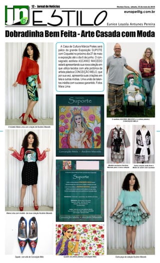 eunape@ig.com.br
12- Montes Claros, sábado, 23 de maio de 2015JornaldeNotícias
A Casa de Cultura Márcia Prates será
palco da grande Exposição SUPOTE
com Coquetel no próximo dia 27 de maio
e exposição até o dia 6 de junho. O con-
sagrado estilista ASCANIO MACEDO
estaráapresentandosuanovacoleçãoem
que utiliza tecidos com arte pictórica da
artista plástica CONCEIÇÃO MELO, que
por sua vez, apresenta suas criações em
tela e outras mídias. Uma união de talen-
tos inédita com sucesso garantido. Fotos
Mara Lima
A modelo Maria Lima com criação de Ascânio Macedo
O estilista ASCÂNIO MACEDO e a artista plástica
CONCEIÇÃO MELO.
Outra peça da coleção Ascânio MacedoQuadro da artista plástica Conceição Melo
DobradinhaBemFeita-ArteCasadacomModa
Maria Lima com modelo da nova coleção Ascânio Macedo
Sapato com arte de Conceição Melo
Modelo exclusivo Ascânio
Macedo para a nova coleção
Outra criação onde Arte e
Moda se unem com sucesso
 