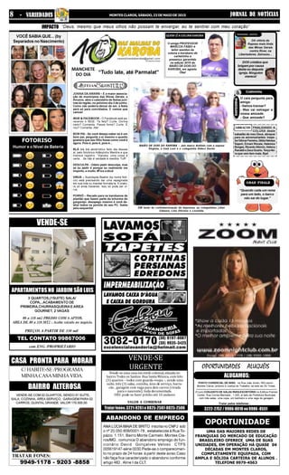 JORNAL DE NOTÍCIASMONTES CLAROS, SÁBADO, 23 DE MAIO DE 20158 - VARIEDADES
VENDE-SE COM 02 QUARTOS, SENDO 01 SUÍTE,
SALA, COZINHA, ÁREA SERVIÇO, GARAGEM PARA 02
CARROS, QUINTAL GRANDE. VALOR 170.000,00.
C/ HABITE-SE /PROGRAMA
MINHACASAMINHAVIDA.
CASA PRONTA PARA MORAR
BAIRRO ALTEROSA
9949-1178 - 9203 -8858
TRATAR FONES:
OPORTUNIDADES ALUGUÉIS
01(um) CONJUNTO DE SALAS PARA ESCRITÓRIO no Edificio Premier
Center, Rua Correa Machado , 1.025, al lado da Prefeitura Municipal,
com três salas, uma copa, um banheiro e uma vaga de garagem.
ALUGAMOS:
PONTO COMERCIAL DE 60M2, na Rua João Souto, 583,centro ,
Montes Claros, próximo à Justiça do Trabalho, ao lado da Ok Tintas.
Tratar pelos telefones :
3222-2752/9986-8018ou9986-8551
PREÇOS A PARTIR DE 330 mil
com ENG /PROPRIETARIO
APARTAMENTOSNO JARDIMSÃOLUIS
VENDE-SE
3 QUARTOS,(1SUITE) SALA/
COPA,..ACABAMENTO DE
PRIMEIRA,CHURRASQUEIRA E AREA
GOURNET, 2 VAGAS
80 a 110 mt2 PREDIO COM 6 APTOS.
AREA DE 80 a 110 MT2 - Aceita veículo no negócio.
TEL CONTATO 99867006
UMA DAS MAIORES REDES DE
FRANQUIAS DO MERCADO DE EDUCAÇÃO
BRASILEIRO OFERECE UMA DE SUAS
UNIDADES, EM OPERAÇÃO HÁ QUASE 04
DÉCADAS EM MONTES CLAROS,
COMPLETAMENTE EQUIPADA, COM
AMPLA E SÓLIDA CARTEIRA DE ALUNOS .
TELEFONE 9979-4563
OPORTUNIDADE
Vende-se uma casa em estilo colonial, situada no
bairro Todos os Santos: Rua Santa Mônica, com três
(3) quartos – todos com guarda-roupa –, sendo uma
suíte, três (3) salas, cozinha, área de serviço, barra-
cão , garagem com vaga para dois carros (virada
para o nascente); toda documentada.
OBS: pode-se fazer prédio até 10 andares
VALOR A COMBINAR
VENDE-SE
URGENTE
Tratarfones:3221-9261e8825-2507-8825-2506
IMPACTO
MANCHETE
DO DIA
PEREGRINO GOSTOU
ABRAÇOS
FOTORISO
PEREGRINO NÃO GOSTOU
& Cretininha
RAPIDINHA
“Deus, mesmo que meus olhos não possam te enxergar, eu te sentirei com meu coração”
DA vitória da
Raposa mais linda
das Minas Gerais
contra River, na
Libertadores. Zeiroooo...
DOS cristãos que
brigam por causa
desta ou daquela
igreja. Ninguém
merece!
O cara pergunta para
amiga:
- Vamos transar?
- Mas vai estragar a
nossa amizade.
- Que amizade?
FINALIZANDO A
COLUNA deste
sabadão de meu Deus, abraços
para os aniversariantes: Inspe-
torNilmarFerreira,GildaHeloísa
Sapori, Ernani Morais, Helenice
Borges,RicardoAlkmin,Helena
RanaldieZecaGuariu.Terça-fei-
ra que vem tem mais. Bye!
GRAN FINALE
“Quando cada um rema
para um lado, o barco
não sai do lugar.”
VOCÊ SABIA QUE... (by
Separados no Nascimento)
Humor e o Nível de Bateria
QUEMLÊACOLUNAKAROBA
O amigo PROFESSOR
MARCOS FÁBIO é
leitor assíduo da
coluna e karobano de
carteirinha e
presença garantida
na edição 2015 do
BAIÃO DE DOIS DO
KAROBA, em agosto.
Ôba!“Tudo late, até Parmalat”
JUNINA DA AMAMS – E a maior associa-
ção de municípios das Minas Gerais, a
Amams, abre o calendário de festas juni-
nas da região, no próximo dia 3 de junho.
Como não poderia deixar de ser, a festa
será só para convidados. E vamos que
vamos!
IBGE & FACEBOOK - O Facebook está pa-
recendo o IBGE: Tá feliz? Curte. Dorme
cedo? Comenta. Passa fome? Curte. É
rico? Comenta. Afe!
BOM PAI - Se você deseja saber se é um
bom pai, pergunte a si mesmo o quanto
gostaria que seu filho fosse como você é
agora. Pois é, pois é, pois é...
BLÁ blá blá abobrístico feito dia desses
aí, pelo folclórico Adãozinho Mentira e que
merece registro: “Karoba, uma coisa é
certa... Se não é verdade é mentira. Tuff!
DESCULPA - Odeio pedir desculpa, mas
se eu pedir é porque eu realmente me
importo, e muito. #Fica a dica!
VIRUS – Suzicleyde Beatriz (by nome fictí-
cio) está precisando dar uma repaginada
em sua vida ou mandar formata-la. A criatu-
ra só anda travando. Isso só pode ser ví-
rus.
PORNÔ – Recado para os karobanos de
plantão que fazem parte da tchurma do
gargarejo: desapego mesmo é você de-
letar todos os pornôs do seu PC. Saída
pela esquerda! EM tarde de confraternização da imprensa, as coleguinhas Lilian
Câmara, Léia Oliveira e Leonilda
BAIÃO DE DOIS DO KAROBA – Juiz marco Antônio com a esposa
Virgínia, a irmã Leni e o coleguinha Aldeci Xavier
ANA LÚCIA MAIA DE BRITO inscrita no CNPJ sob
o nº 20.050.858/0001-78 , estabelecida à Rua To-
pázio 1.151, Bairro Monte Carmelo .Montes Cla-
ros/MG , comunica O abandono emprego do fun-
cionário David Gonçalves Veloso CTPS
005619147-série 0030.Pede-se o comparecimen-
to no prazo de 24 horas à partir deste aviso.Caso
não faça fica caracterizado o abandono conforme
artigo 482 , Aline I da CLT.
ABANDONO DE EMPREGO
 