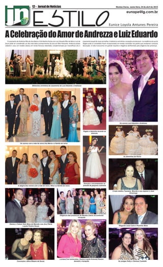 eunape@ig.com.br
12 - Montes Claros, sexta-feira, 24 de abril de 2015JornaldeNotícias
ACelebraçãodoAmordeAndrezzaeLuizEduardoO casamento de Andrezza filha de Ana Maria e Erlé Martins Rocha com Luiz Eduardo filho de Nilce e Luiz de
Souza pode ser considerado um dos mais belos acontecimentos do ano em Belo Horizonte. Andrezza estava
radiante e usou um modelo clássico em renda francesa rebordada, complementado por maravilhoso véu e
imponentebuquêderosasvermelhas.Abelíssimacerimôniaerecepçãoaconteceram naresidênciadasuatia
Ângela onde os convidados foram recepcionados em tendas montadas nos jardins que receberam suntuosa
decoração. A noite transcorreu em grande requinte e elegância abrilhantada pela elegância das presenças.
Belissima cerimônia de casamento de Luiz Eduardo e Andrezza
Os noivos com a mãe da noiva Ana Maria e a família da noiva
A alegria dos noivos com a mãe do noivo Nilce e a família do noivo
Os noivos Luiz Eduardo e Andrezza
As daminhas de Honra
A bela médica Tassiana Mourão e seu esposo e José
Alvarenga
Elegante casal Carla e Paulinho Mota
Pagem e daminha levando as
alianças.
Emoção e encantamento na
entrada da pequena violinista
Denise e Celson Kent Mota de Macedo com Ana Flávia
Loyola Pereira Souza
Elegancia das presenças de Montes Claros na suntuosa
recepção
Conceição e Nilce Ribeiro de Souza
Luciana Curi entrevistou Eunice Loyola Antunes Pereira
durante a recepção As amigas Kelly e Clarissa Custódio
 
