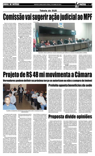 JORNAL DE NOTÍCIASJORNAL DE NOTÍCIASJORNAL DE NOTÍCIASJORNAL DE NOTÍCIASJORNAL DE NOTÍCIAS MONTES CLAROS, SEXTA-FEIRA, 24 DE ABRIL DE 2015 POLÍTICA - 3POLÍTICA - 3POLÍTICA - 3POLÍTICA - 3POLÍTICA - 3
A aquisição de prédio da antiga
fábrica da Coteminas, na Avenida
MagalhãesPinto,porR$48milhões,
para instalar a nova sede adminis-
trativa do Município, foi discutida em
audiência pública na manhã dessa
quinta-feira,noPlenáriodasedepró-
pria da Câmara Municipal e divide
opiniões. Embora o negócio esteja
concretizado entre as partes, há ne-
cessidade de o Legislativo aprovar
projeto que autoriza o Executivo a
oficializá-lo. O projeto deve constar
dapautadareuniãoordináriadapró-
ximaterça-feira,compedidoderegi-
medeurgência,combaseemdispo-
sitivo da Lei Orgânica Municipal
(LOM).
Autor do requerimento que origi-
nou a audiência, o vereadorAntônio
Silveira, do PTN, espera que não
seja votado logo, para permitir o de-
bate com mais profundidade, com
outrossetoresdasociedade.Elenão
sedeuporsatisfeitocomestaprimei-
radiscussão,emfunçãodaausência
de vereadores, que participam de
CongressoemBrasília-DFesinaliza
que pretende estendê-la. Contudo,
a previsão é de que seja votado na
próxima reunião, com perspectivas
OprefeitoRuyMuniz,doPRB,dei-
xouclaroqueamudançadasedead-
ministrativaéindispensávelparame-
lhoraraprestaçãodeserviçosàpopu-
lação.Equefoiumdoscompromissos
de campanha que pretende cumprir,
semquehajaprejuízodeoutrosproje-
tosquebeneficiamapopulação.Além
deBeloHorizonte,elecitououtrasci-
dadesqueimplantaramaCidadeAd-
ministrativa com sucesso, casos de
UberlândiaeUberaba.EMontesCla-
ros,comopoloregionalnãopodefugir
àregra,porqueoprédioemquefunci-
onaaolongodosanos,nãoofereceas
devidas condições. Lemba que nele
será montado o Centro de Especiali-
dadesMédicas,paramelhorarapres-
taçãodeserviçosdesaúde.
Duranteaaudiênciapúblicaficou
constatado, mais uma vez, que a
proposta de transferência da sede
administrativa para o antigo prédio
dafábricadaCoteminasenfrentare-
sistência da bancada de oposição e
recebe apoio da base de sustenta-
ção da administração municipal.
Quemprimeiroexternouposiçãocon-
trária, por não considerá-lo priorida-
de, foi o vereador Antônio Silveira,
do PTN, autor do requerimento que
originou a audiência. Para ele, a pri-
oridade é concluir obras físicas que
vão beneficiar diretamente e melho-
rar a qualidade de vida da popula-
ção.
Para o vereador Raimundo do
INSS,doPDT,oprojetoéimportante
e deve ser viabilizado, como forma
de dar mais conforto aos servidores
eàpopulação,comotambémdeva-
lorizar os imóveis na região. O vere-
ador Edmílson Magalhães, do PP,
retroagiunotempoparalembrarque
o visionário ex-prefeito Toninho Re-
bello recebeu críticas na época em
decidiu construir oTerminal Rodovi-
Depois de promover audiênci-
as públicas nas regiões do Estado
e constatar a gravidade da situa-
ção da saúde, a Comissão de Saú-
de daAssembleia Legislativa de Mi-
nas Gerais pretende sugerir ao Mi-
nistério Público Federal que entre
com ação na Justiça para forçar o
governo federal a reajustar a tabe-
la do SUS. Além disso, quer viabi-
lizar empréstimos junto ao BDMG a
juros baixos, para que os hospitais
saiam do sufoco financeiro em que
se encontram, hoje pagando juros
de 20% nos financiamentos, o que
os leva ao risco de fechamento. Es-
tas foram algumas propostas defen-
didas na audiência pública da Co-
missão, realizada na tarde dessa
quinta-feira, no Plenário da sede
própria da Câmara Municipal de
Montes Claros, com a participação
da deputada federal Raquel Mu-
niz, do PSC, do prefeito Ruy Mu-
niz, do PRB, além de prefeitos, se-
cretários de saúde e vereadores
de municípios da região.
Ao abrir a reunião, o deputado
Arlen Santiago, do PTB, presidente
daComissão,apresentouumasínte-
se do trabalho desenvolvido até o
momento,emqueconstataqueasi-
tuação da saúde pública é das mais
complicadas, com risco de tornar-se
crítica,casomedidaurgentesnãose-
jamtomadasparaamenizá-la.Opar-
lamentar repetiu que registra-se um
TTTTTaaaaabela do SUSbela do SUSbela do SUSbela do SUSbela do SUS
ComissãovaisugeriraçãojudicialaoMPF
viços à população. “A União se
mostra omissa, valoriza outro seto-
res e deixa de lado a saúde públi-
ca, que deve priorizar”, desabafa
o pedetista, ao lamentar o fato de
que as pessoas simples recorrem
aos postos de saúde para mendi-
gar os serviços. Ao londo de cinco
mandatos consecutivos e iniciando
o cumprimento do sexto, o parla-
mentar lembra que sempre cobra
do governo do Estado, indepen-
apagão no setor no País, em função
daresistênciadogovernofederalem
liberar mais recursos para o financi-
amento.Dissequeasprojeçõespara
ofuturonãosãonadaanimadoras,a
partir do momento em que o Con-
gresso Nacional aprovou Proposta
de Emenda à Constituição (PEC),
prevendoinvestimentosdemenosre-
cursos na saúde em 2015 em rela-
ção ao aplicado ano passado.
TABELA – Para Arlen Santia-
go, não se pode perder o foco da
tabela do SUS, que sem qualquer
reajuste ao longo dos anos, está
totalmente defasada. Por ela, paga-
se valores irrisórios pelos procedi-
mentos, prejudicando hospitais e os
profissionais. De acordo com o de-
putado, a Comissão pretende se
reunir com o Ministério Público Fe-
deral para sugerir que proponha
ação judicial com a finalidade de
obrigar o governo federal a rea-
justar a tabela, em pelo menos cem
por cento. Embora, afirma, esta ma-
joração não seja tão expressiva,
tomando por base o tempo em que
está defasada, serviria para ame-
nizar o quadro.
Vice-presidente da Comissão, o
deputado Carlos Pimenta, do PDT,
afirmou que o setor se tornou uma
vergonha nacional, devido à omis-
são do governo federal, que se re-
cusa em destinar mais recursos
para melhorar a prestação de ser-
Deputados ralizam audiências e buscam alternativas para melhorar os serviços de saúde pública em Minas
ARTHUR JÚNIOR
dente de quem seja o gestor, a apli-
cação dos 12% na saúde como
determina a Constituição.
Quem paga pela omissão do
governo, de acordo com Carlos Pi-
menta,sãoasprefeituras,que,mes-
mo com dificuldades financeiras
acabam investindo mais para aten-
der à população, o que não é jus-
to. “As prefeituras fazem das tripas
coração para atender à popula-
ção”, garante.Além de exaltar o tra-
balho dos gestores no tocante à
aplicação dos recursos, o vice-pre-
sidente da Comissão defendeu o
fortalecimento dos hospitais micror-
regionais como forma de desafo-
gar os hospitais de Montes Claros,
referência para toda a área minei-
ra da Sudene.
TRAUMA – Embora não seja in-
tegrante da Comissão de Saúde, o
deputado Gil Pereira, do PP, desta-
cou o trabalho que ela vem desen-
ProjetodeR$48mimovimentaaCâmara
Vereadorespodemdefinirnapróximaterçaseautorizamounãoacompradoimóvel
reaisdeaprovaçãopelabancadade
sustentaçãodaadministraçãomuni-
cipal.
Representante da Coteminas,
João Gustavo de Paula foi sintético
aoafirmarqueadecisãosobreoem-
preendimento é do Município, no to-
cante à necessidade e prioridade.
Segundo ele, a localização do imó-
veléfavorávelàconstruçãodanova
sede administrativa da Prefeitura.
Além do que, a compra está sendo
feita aquém do valor do mercado.
Responsável pela elaboração do
projeto da nova sede administrativa,
o engenheiro Pedro Henrique mos-
trou que o atual prédio é ideal para
sediá-lo e que há necessidade ape-
nasdepoucasadaptaçõesparaaten-
der bem às necessidades. O prazo
para a conclusão das obras, garan-
te, é de apenas seis meses.
Presidente da Associação dos
Servidores Municipais, Luiz Ernani
de Oliveira Azevedo, considera o
projeto ousado e inteligente, mas
aponta a necessidade de discuti-lo
mais com a sociedade. Para ele, o
ideal seria fazer uma pesquisa junto
à população, para saber a posição
oficialdamaioria.Disseterfeitopes-
O público acompanhou atentamente as discussões sobre a mudança da sede
administrativa
NASCIMENTO SILVA
quisanaPrefeituraeconstatadoque
amaioriadosentrevistadosmanifes-
tou-se contrária à mudança. “Quem
mora nas proximidades e será mais
beneficiado, é favorável”, sustenta.
PresidentedoSindicatodosSer-
vidores Municipais, Flávio Célio Oli-
va disse que é preciso saber se a
mudança é prioridade e se trará be-
nefíciosconcretosàcomunidade.Ele
chama atenção para o fato de que o
investimento é elevado e, por este
motivo, precisa ser melhor debatido
com os diferentes setores da socie-
dade.“Éprecisoatentarparaospos-
síveis transtornos”, concluiu o sindi-
calista. Na palavra aberta ao públi-
co, o empresário Edílson Torquato,
presidente daAssociação Comerci-
al, Industrial e de Serviços (ACI) ex-
ternou posição favorável ao empre-
endimento,masfezquestãodedizer
que a manifestação é pessoal. Já o
secretáriodeArticulaçãoPolíticaeAd-
ministração Regional, Farley Mene-
zes, o advogado Odorico Mesquita,
diretor daAmasbe e o diretor do Co-
demc, Walter Abreu defenderam o
projeto, apontando-o como funda-
mental para o desenvolvimento de
Montes Claros.
volvendo, no sentido de buscar al-
ternativasparamelhorarasaúdepú-
blica no Estado.Para o parlamentar,
o financiamento é o principal proble-
ma da saúde. Ele reclamou da de-
mora do governo do Estado em tirar
do papel o projeto de construção do
Hospital Regional do Trauma, licita-
do no final do governoAlberto Pinto
Coelho e com recursos de R$c 122
milhõesgarantidosnoOrçamentodo
Estado para este ano.
Prefeitoapontabenefíciosdasede
Além de a nova sede contar com
instalações adequadas ao conforto
dos servidores, que poderão aten-
der melhor a população, que poderá
resolver seus problemas no mesmo
físico,RuyMunizchamaatençãopara
o fato de que o empreendimento vai
contribuir de forma significativa para
odesenvolvimentodaquelaparteda
cidade,amaisprejudicadanestepar-
ticular. O reflexo, garante, ocorrerá
de imediato com a valorização dos
terrenos. Segundo ele, esta valori-
zação será mais acentuada com a
construção do Hospital Regional do
Trauma, nas proximidades, em ter-
renodoadopeloMunicípio.Também
será construído shopping e hotel.
Oatualprédio,lembraRuyMuniz,
édeapenas7.500metrosquadrados,
suficienteparaabrigarquatrosecreta-
riasealgunsórgãosesparsos,enquan-
toasdemaispastasfuncionamempré-
diosalugados,emdiferentesregiões,
constituindo-seemmaisdespesaspara
oExecutivo.Oprefeitoapontadeficiên-
cias,comoafaltadeacessibilidade,o
que prejudica, inclusive, os vereado-
resValcirdaAdemoc,doPTBeRodri-
go Cadeirante, do PTN. Se não bas-
tasse,oantigoelevadorsempreapre-
senta problemas, afirma. Para Ruy
Muniz,onovoprédiocontarácomes-
paçosuficienteparaatenderatodose
ainda vai sobrar terreno para vender
aqueminteressar,comaperspectiva
defaturar,comacomercialização,re-
cursosdaordemdeR$80milhões.
Proposta divide opiniões
ária no bairro Cidade Nova e pouco
tempo depois constatou-se que ele
estavacerto.Omesmo,segundoele,
ocorre agora com a proposta de
transferênciadasedeadministrativa
da Prefeitura.
Um dos mais ferrenhos oposito-
res da administração municipal, o
vereador Gera do Chica, do Soli-
dariedade, reconhece que o pro-
jeto é importante para o futuro, mas
hoje não é prioridade. Segundo ele,
a prioridade deveria ser oferecer
saúde de qualidade, como também
concluir obras reclamadas pela po-
pulação. O vereador Irmão Waldi-
ney, do PTN, manifestou apoio à
iniciativa e seu voto favorável ao
projeto que autoriza o município a
concretizar o negócio.
Emborareconheçaquehádiver-
gência em relação à iniciativa, o ve-
reador Edwan do Detran conside-
rou-a importante por diversos fato-
res, entre eles, o de retirar o intenso
tráfego de veículos da área central,
como também pela valorização dos
imóveis em seu entorno. Presidente
da Câmara Municipal, o vereador
MarcosNem,doPSD,foienfáticoao
exaltar a relevância do projeto, que
será fundamental para a população
ter acesso aos serviços no mesmo
espaço físico. Para ele, é preciso
deixaraspicuinhaspolíticasdelado,
a tese do quanto pior melhor, para
pensar na evolução e em projetos
que agreguem valor ao povo.
O vereador Eduardo Madureira,
do PT, considerou a audiência im-
portante para se debater o projeto,
mas não o vê como prioridade. De
acordocomopetista,ogovernomu-
nicipal deve concentrar esforços em
executar obras que atendam às re-
aisnecessidadesdosmontes-claren-
ses. Vice-presidente da Câmara
Municipal, o vereador ProfessorAn-
dré Ricardo, do PV, exaltou a impor-
tância da discussão para se tomar
umaposiçãomaisbalizada,masen-
tende que a prioridade teria que ser
educação e saúde. O vereador Oli-
veira Lega, do DEM seguiu a linha
de raciocínio dos colegas com o ar-
gumento que a sede administrativa
não deve ser prioridade.
 