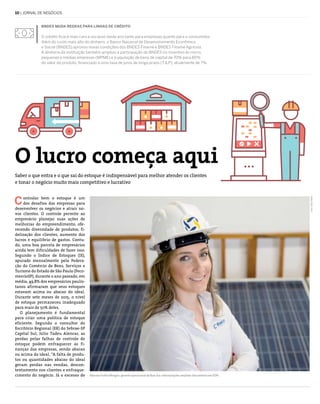 10 | jornal de negócios
BNDES muda regras para linhas de crédito
O crédito ficará mais caro e escasso neste ano tanto para empresas quanto para o consumidor.
Além do custo mais alto do dinheiro, o Banco Nacional de Desenvolvimento Econômico
e Social (BNDES) aprovou novas condições dos BNDES Finame e BNDES Finame Agrícola.
A diretoria da instituição também ampliou a participação do BNDES no incentivo às micro,
pequenas e médias empresas (MPME) e à aquisição de bens de capital de 70% para 80%
do valor do produto, financiado a uma taxa de juros de longo prazo (TJLP), atualmente de 7%.
ontrolar bem o estoque é um
dos desafios das empresas para
desenvolver os negócios e atrair no-
vos clientes. O controle permite ao
empresário planejar suas ações de
melhorias do empreendimento, ofe-
recendo diversidade de produtos, fi-
delização dos clientes, aumento dos
lucros e equilíbrio de gastos. Contu-
do, uma boa parcela de empresários
ainda tem dificuldades de fazer isso.
Segundo o Índice de Estoques (IE),
apurado mensalmente pela Federa-
ção do Comércio de Bens, Serviços e
Turismo do Estado de São Paulo (Feco-
mercioSP), durante o ano passado, em
média, 49,8% dos empresários paulis-
tanos afirmaram que seus estoques
estavam acima ou abaixo do ideal.
Durante sete meses de 2015, o nível
de estoque permaneceu inadequado
para mais de 50% deles.
O planejamento é fundamental
para criar uma política de estoque
eficiente. Segundo o consultor do
Escritório Regional (ER) do Sebrae‑SP
Capital Sul, Júlio Tadeu Alencar, as
perdas pelas falhas de controle de
estoque podem enfraquecer as fi-
nanças das empresas, sendo abaixo
ou acima do ideal. “A falta de produ-
tos ou quantidades abaixo do ideal
geram perdas nas vendas, descon-
tentamento nos clientes e enfraque-
cimento do negócio. Já o excesso de Marcela Frollini Mengon, gerente operacional da Blue Sol: reformulações ampliam faturamento em 50%
O lucro começa aqui
Saber o que entra e o que sai do estoque é indispensável para melhor atender os clientes
e tonar o negócio muito mais competitivo e lucrativo
C
Foto:FábioMelo
 