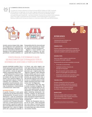 edição 263  |  março de 2016  |  19
franqueadora deve ter uma escala que
vai do cenário pessimista ao otimis-
ta”, explica o consultor do Sebrae-SP.
Registrar a marca também é um
cuidado que a empresa a ser fran­
queada deve ter para evitar disputas,
no futuro, com outro negócio com
nome igual. Além disso, é preciso tra-
çar o perfil dos futuros donos da fran-
quia para que o negócio possa fluir.
“Algumas empresas estão adotando
processo seletivo para ver se os fran-
queados entendem de gestão e plane-
jamento, por exemplo. Nesse caso, o
que vale não é apenas se tem o dinhei-
ro, mas se o candidato possui as habi-
lidades necessárias para fazer o negó-
cio dar certo”, diz Nagamatsu.
A franqueadora deve ficar aten-
ta ainda às próprias obrigações. “Ela
deve dar as condições básicas de tra-
balho, como padronizações da parte
operacional e do sistema, boa divul-
gação, marketing interessante, trei-
namento, projeção de faturamento,
custo básico, média de funcionários,
toda a descrição do investimento e re-
tornos previstos”, explica o consultor
do Sebrae-SP.
Oliveira, da Chocoponto, levou tu-
do isso em conta. “Cada franqueado
tem uma cabeça. É essencial deixar
bem claro quais são os reais objetivos
da empresa para que a ideia se alinhe
com sucesso”, finaliza.
versário, precisa comprar bolo, salga-
do e refrigerante. Com a plataforma, é
possível apresentar a demanda e ge-
rar uma concorrência eletrônica que
destaque as três melhores propostas,
permitindo a escolha conforme o or-
çamento detalhado recebido. Caso o
cliente queira, pelo chat é possível dis-
cutir os detalhes. Além disso, a estru-
tura permite a venda de ingressos”,
explica o proprietário Hélio Costa.
A ideia está prestes a entrar no mer-
cado de franquias. A proposta é que
em cidades com mais de 40 mil habi-
tantes e com o perfil do negócio, o fu-
turo empresário adquira o direito de
trabalhar com a plataforma. “O em-
preendedor atuará localmente, convi-
dando fornecedores da cidade a parti-
cipar da plataforma e desenvolvendo
a economia local”, indica Costa.
Na ponta do lápis
A questão financeira é outro ponto
importante que não deve ficar de fora
do planejamento. Um passo crucial é
determinar o valor do investimento
que o franqueado terá de desembolsar,
bem como o tempo de retorno. “Desde
o primeiro mês a franquia deve girar
com lucro. A saúde financeira da em-
presa envolve a questão do capital de
giro. E isso dependerá muito do que foi
programado com o plano de negócio
junto com a pesquisa de mercado. A
Ponto crucial é determinar o valor
do investimento que o franquedo terá de
desembolsar, bem como o tempo de retorno
E-commerce cresce 15% em 2015
As vendas do comércio eletrônico no Brasil somaram R$ 41,3 bilhões em 2015, montante
15,3% superior ao registrado um ano antes, segundo dados preliminares da consultoria
E-bit/Buscapé. O valor médio por compra subiu 12% no período para R$ 388, puxado
principalmente pela inflação alta – que elevou também os preços dos produtos comercializados
online. Para 2016, a expectativa de outra entidade, a Associação Brasileira de Comércio
Eletrônico (ABComm), é de que as vendas no e-commerce subam 18%, para R$ 56,8 bilhões.
ROTEIRO BÁSICO
O planejamento para franquear uma
empresa deve compreender:
Primeira etapa
É preciso conhecer bem todas as particularidades do
sistema de franchising, estudando leis, jurisprudências,
cados bem-sucedidos e outros que não deram certo.
Segunda etapa
Veja se seu negócio cumpre os requisitos para
se enquadrar no modelo, avaliando:
Posicionamento de sua marca e produtos no mercado;
 O mercado e os concorrentes;
 Viabilidade econômico-financeira da
operação do franqueado;
 Plano de expansão: quantas unidades serão
abertas, em qual região e em quanto tempo;
 Investimento necessário para concretizar o plano
e expectativa de retorno do capital aplicado.
Terceira etapa
Formate a franquia de acordo com padrões
técnicos e de qualidade, descritos em manuais de
procedimento, de acordo com as particularidades
do negócio (exemplo: manuais de gestão,
de produtos, de marketing e vendas etc.).
Quarta etapa
Monte uma unidade-pioloto para testar e validar
o que foi formatado e fazer os ajustes necessários
antes de lançar a franquia no mercado.
Fonte: Cartilha “Como Tornar-se um Franqueador”/
Ministério do Desenvolvimento, Indústria e Comércio Exterior
 