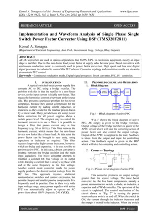 Komal A. Sonagra et al Int. Journal of Engineering Research and Applications
ISSN : 2248-9622, Vol. 3, Issue 6, Nov-Dec 2013, pp.1650-1653

RESEARCH ARTICLE

www.ijera.com

OPEN ACCESS

Implementation and Waveform Analysis of Single Phase Single
Switch Power Factor Corrector Using DSP (TMS320F2811)
Komal A. Sonagra,
(Department of Electrical Engineering, Assi. Prof., Government Engg. College, Bhuj, Gujarat)

ABSTRACT
AC-DC converters are used in various applications like SMPS, UPS. In electronics equipment, mostly an input
stage is rectifier. Due to this non-linear load power factor at supply sides become poor. Boost converters with
continuous conduction mode is commonly used in power factor correction. High speed and low cost digital
signal processor is evaluated to control this PFC scheme. Converter topology and simulation results are shown to
demonstrate PFC control.
Keywords – Continuous conduction mode, Digital signal processor, Boost converter, PFC, PI – controller,

I.

INTRODUCTION

A typical switched-mode power supply first
converts AC to DC, using a bridge rectifier. The
problem with this is that the rectifier is a non-linear
device, so the input current is highly non-linear. That
means the harmonics content are present at the source
side. This presents a particular problem for the power
companies, because they cannot compensate for the
harmonic current by adding simple capacitors or
inductors, as they could for the reactive power drawn
by a linear load. Many jurisdictions are using power
factor correction for all power supplies above a
certain power level. The simplest way to control the
harmonic current is to use a filter: it is possible to
design a filter that passes current only at line
frequency (e.g. 50 or 60 Hz). This filter reduces the
harmonic current, which means that the non-linear
device now looks like a linear load. At this point the
power factor can be brought to near unity, using
capacitors or inductors as required. This filter
requires large-value high-current inductors, however,
which are bulky and expensive. It is also possible to
perform active PFC. In this case, a boost converter is
inserted between the bridge rectifier and the main
input capacitors. The boost converter attempts to
maintain a constant DC bus voltage on its output
while drawing a current that is always in phase with
and at the same frequency as the line voltage.
Another switch mode converter inside the power
supply produces the desired output voltage from the
DC bus. This approach requires additional
semiconductor switches and control electronics, but
permits cheaper and smaller passive components. It is
frequently used in practice. Due to their very wide
input voltage range, many power supplies with active
PFC can automatically adjust to operate on AC
power from about 100 V (Japan) to 240 V (UK).

www.ijera.com

II.
1.

PROPOSED SCHEME AND OPERATION
Block Diagram

Fig. 1 – Block diagram of active PFC
“Fig.1” shows the block diagram of active
PFC. AC supply is given to the bridge rectifiers.
Output voltage of the bridge rectifiers is given to the
APFC circuit which will take the correcting action of
power factor and also control the output voltage.
Output of the APFC is supplied to the load. Feedback
is taken from the output and input for controlling
action. This feedback signal is given to the DSP
which will take the correcting and controlling action.
2.

Converter Topology

Fig. 2 – Power circuit diagram of active PFC
This converter produces an output voltage
greater than the source voltage. The ideal boost
converter has the five basic components, namely a
power semiconductor switch, a diode, an inductor, a
capacitor and a PWM controller. The operation of the
circuit is explained. The control mechanism of the
circuit shown in “Fig. 2” is turning the power
semiconductor switch on and off. When the switch is
ON, the current through the inductor increases and
the energy is stored in the inductor. When the switch
1650 | P a g e

 