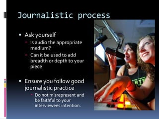 Journalistic process
 Ask yourself
 Is audio the appropriate

medium?
 Can it be used to add
breadth or depth to your
p...