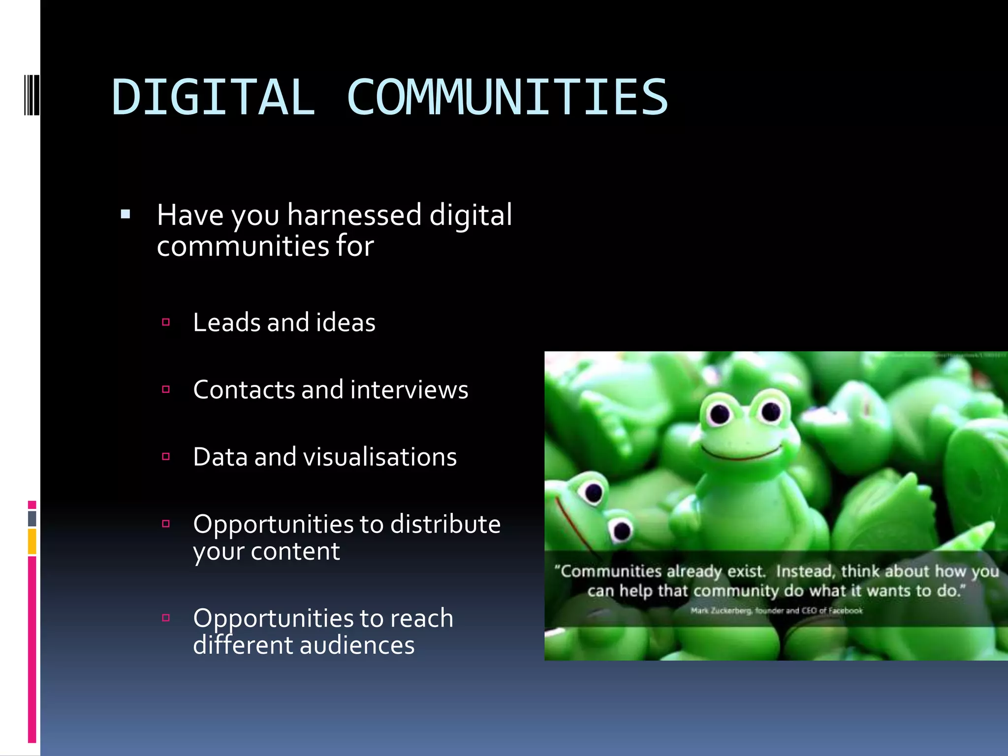 DIGITAL COMMUNITIES
 Have you harnessed digital

communities for

 Leads and ideas
 Contacts and interviews
 Data and visualisations
 Opportunities to distribute

your content

 Opportunities to reach

different audiences

 