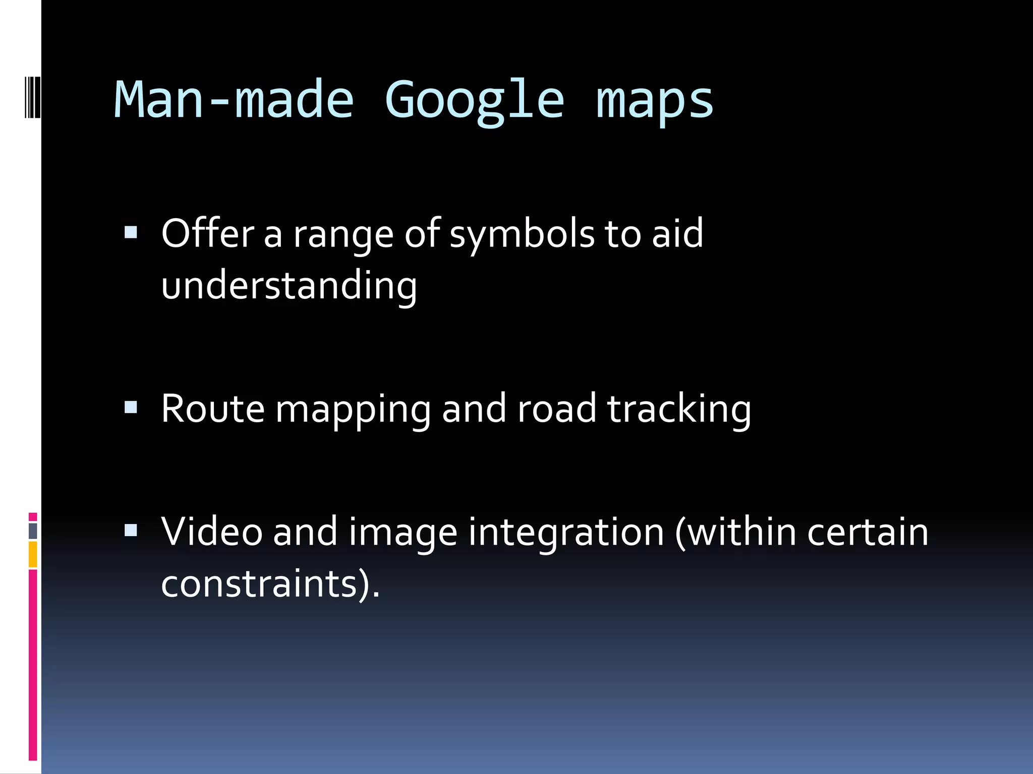Man-made Google maps
 Offer a range of symbols to aid

understanding
 Route mapping and road tracking

 Video and image integration (within certain
constraints).

 