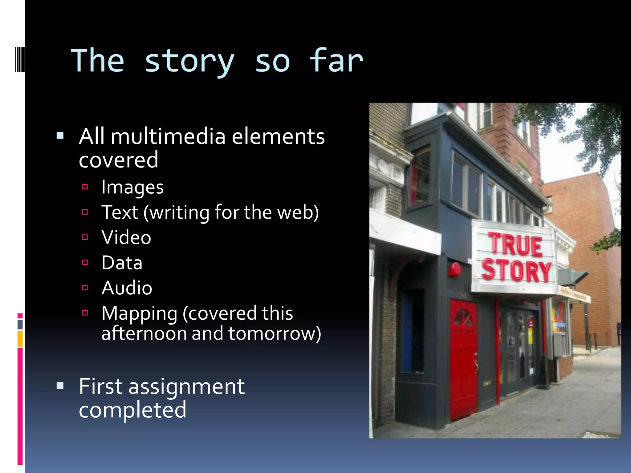 The story so far
 All multimedia elements
covered







Images
Text (writing for the web)
Video
Data
Audio
Mapping (covered this
afternoon and tomorrow)

 First assignment

completed

 