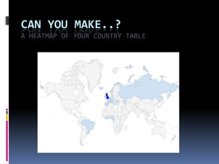 CAN YOU MAKE..?
A HEATMAP OF YOUR COUNTRY TABLE

 