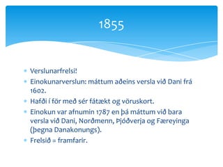 Verslunarfrelsi!Einokunarverslun: máttum aðeins versla við Dani frá 1602.Hafði í för með sér fátækt og vöruskort.Einokun var afnumin 1787 en þá máttum við bara versla við Dani, Norðmenn, Þjóðverja og Færeyinga (þegna Danakonungs).Frelsið = framfarir.1855