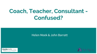 Coach, Teacher, Consultant -
Confused?
Helen Meek & John Barratt
 