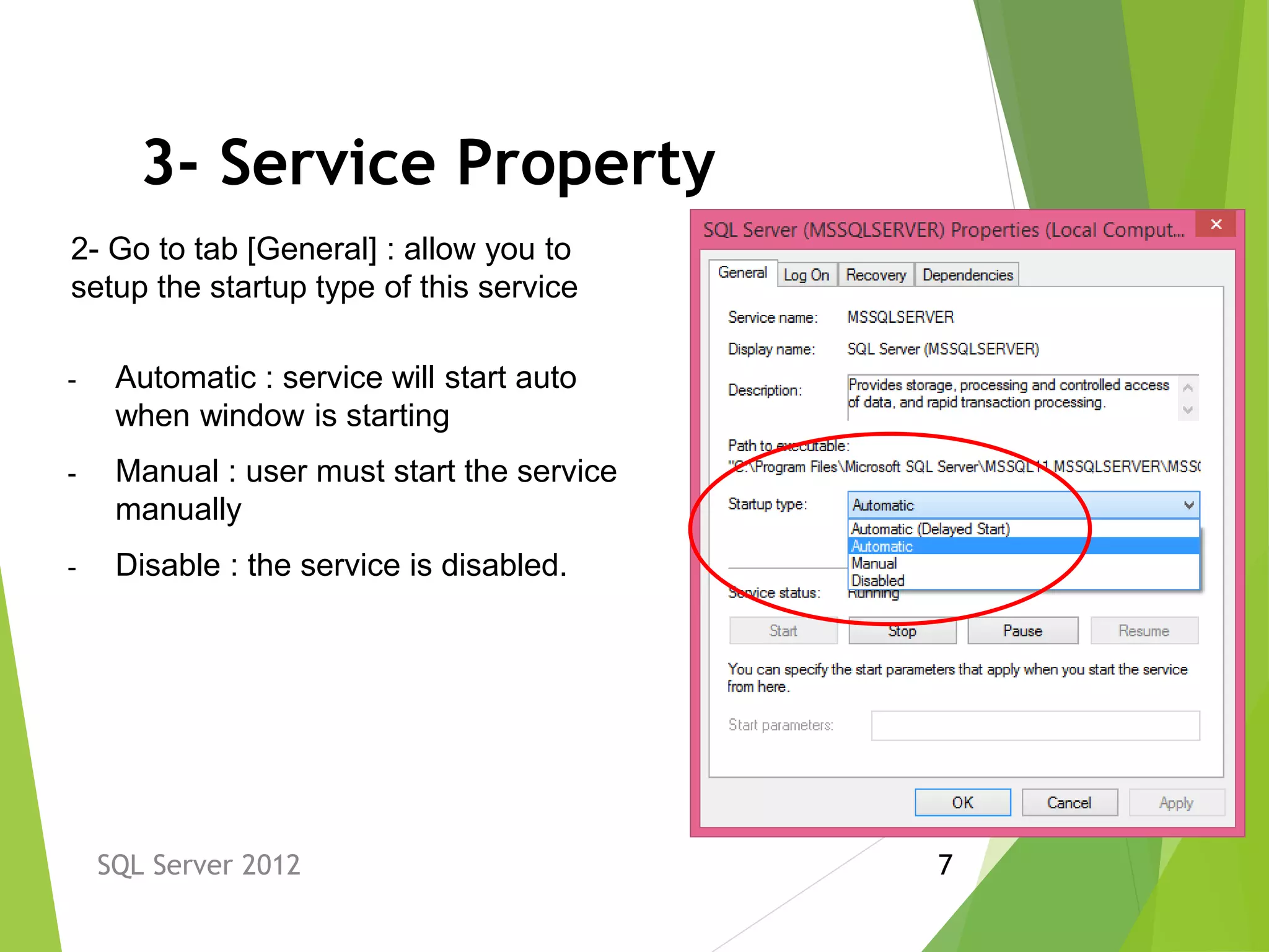 3- Service Property
SQL Server 2012 7
2- Go to tab [General] : allow you to
setup the startup type of this service
- Automatic : service will start auto
when window is starting
- Manual : user must start the service
manually
- Disable : the service is disabled.
 