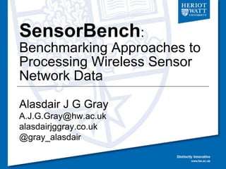 SensorBench:
Benchmarking Approaches to
Processing Wireless Sensor
Network Data
Alasdair J G Gray
A.J.G.Gray@hw.ac.uk
alasdairjggray.co.uk
@gray_alasdair
 