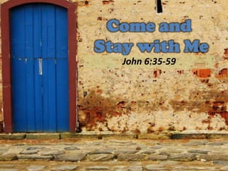 Come and
Stay with Me
  John 6:35-59
 