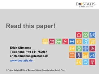Read this paper! 
Erich Oltmanns 
Telephone: +49 611 752087 
erich.oltmanns@destatis.de 
www.destatis.de 
© Federal Statistical Office of Germany, National Accounts, Labour Market, Prices 
