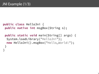 JNI Example (1/3)

public class HelloJni {
public native int msgBox(String s);
public static void main(String[] args) {
System.loadLibrary(”HelloJni”);
new HelloJni().msgBox(”Hello␣World!”);
}
}

5

 