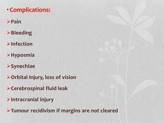 •Complications:
Pain
Bleeding
Infection
Hyposmia
Synechiae
Orbital Injury, loss of vision
Cerebrospinal fluid leak
Intracranial injury
Tumour recidivism if margins are not cleared
 