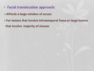• Facial translocation approach:
Affords a large window of access
For lesions that involve infratemporal fossa or large lesions
that involve majority of sinuses
 