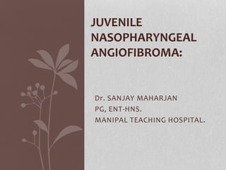 Dr. SANJAY MAHARJAN
PG, ENT-HNS.
MANIPAL TEACHING HOSPITAL.
JUVENILE
NASOPHARYNGEAL
ANGIOFIBROMA:
 