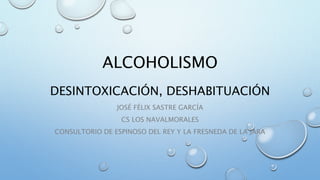 ALCOHOLISMO
DESINTOXICACIÓN, DESHABITUACIÓN
JOSÉ FÉLIX SASTRE GARCÍA
CS LOS NAVALMORALES
CONSULTORIO DE ESPINOSO DEL REY Y LA FRESNEDA DE LA JARA
 