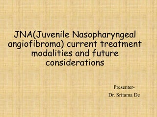 JNA(Juvenile Nasopharyngeal
angiofibroma) current treatment
modalities and future
considerations
Presenter-
Dr. Sritama De
 