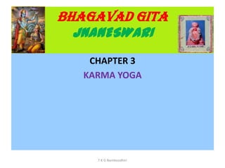 BHAGAVAD GITA
JNANESWARI
CHAPTER 3
KARMA YOGA
T K G Namboodhiri
 