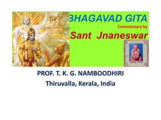 BHAGAVAD GITA
Commentary by
Sant Jnaneswar
PROF. T. K. G. NAMBOODHIRI
Thiruvalla, Kerala, India
 