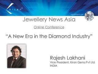 Jewellery News Asia
Online Conference
“A New Era in the Diamond Industry”
Rajesh Lakhani
Vice President, Kiran Gems Pvt Ltd
INDIA
 