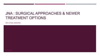 JNA : SURGICAL APPROACHES & NEWER
TREATMENT OPTIONS
DR UTKAL MISHRA
AIIMS, BHOPAL
 