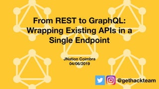 From REST to GraphQL:
Wrapping Existing APIs in a
Single Endpoint
JNation Coimbra
04/06/2019
@gethackteam
 