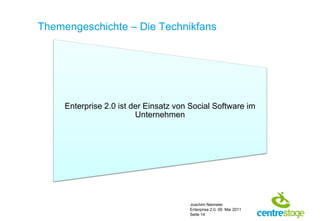 Themengeschichte – Die Technikfans




     Enterprise 2.0 ist der Einsatz von Social Software im
                         Unternehmen




                                       Joachim Niemeier
                                       Enterprise 2.0, 09. Mai 2011
                                       Seite 14
 