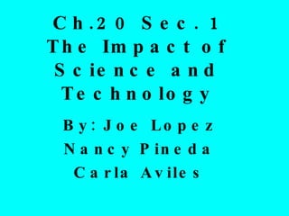 Ch.20 Sec. 1 The Impact of Science and Technology By: Joe Lopez Nancy Pineda Carla Aviles 