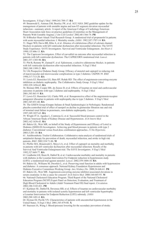 25

Investigators. N Engl J Med. 1999;341:709-17. RA
49. Braunwald E, Antman EM, Beasley JW, et al. ACC/AHA 2002 guideline update for the
management of patients with unstable angina and non-ST-segment elevation myocardial
infarction—summary article: A report of the American College of Cardiology/American
Heart Association task force on practice guidelines (Committee on the Management of
Patients With Unstable Angina). J Am Coll Cardiol. 2002;40:1366-74. PR
50. ß-Blocker Heart Attack Trial Research Group. A randomized trial of propranolol in patients
with acute myocardial infarction. I. Mortality results. JAMA. 1982;247:1707-14. RA
51. Hager WD, Davis BR, Riba A, et al. Absence of a deleterious effect of calcium channel
blockers in patients with left ventricular dysfunction after myocardial infarction: The SAVE
Study Experience. SAVE Investigators. Survival and Ventricular Enlargement. Am Heart J.
1998;135:406-13. RA
52. The Capricorn Investigators. Effect of carvedilol on outcome after myocardial infarction in
patients with left-ventricular dysfunction: The CAPRICORN randomised trial. Lancet.
2001;357:1385-90. RA
53. Pitt B, Remme W, Zannad F, et al. Eplerenone, a selective aldosterone blocker, in patients
with left ventricular dysfunction after myocardial infarction. N Engl J Med.
2003;348:1309-21. RA
54. UK Prospective Diabetes Study Group. Efficacy of atenolol and captopril in reducing risk
of macrovascular and microvascular complications in type 2 diabetes: UKPDS 39. BMJ.
1998;317:713-20. RA
55. Lewis EJ, Hunsicker LG, Bain RP, Rohde RD. The effect of angiotensin-converting-enzyme
inhibition on diabetic nephropathy. The Collaborative Study Group. N Engl J Med.
1993;329:1456-62. RA
56. Brenner BM, Cooper ME, de Zeeuw D, et al. Effects of losartan on renal and cardiovascular
outcomes in patients with type 2 diabetes and nephropathy. N Engl J Med.
2001;345:861-9. RA
57. Lewis EJ, Hunsicker LG, Clarke WR, et al. Renoprotective effect of the angiotensin-receptor
antagonist irbesartan in patients with nephropathy due to type 2 diabetes. N Engl J Med.
2001;345:851-60. RA
58. The GISEN Group (Gruppo Italiano di Studi Epidemiologici in Nefrologia). Randomised
placebo-controlled trial of effect of ramipril on decline in glomerular filtration rate and risk
of terminal renal failure in proteinuric, non-diabetic nephropathy. Lancet.
1997;349:1857-63. RA
59. Wright JT Jr, Agodoa L, Contreras G, et al. Successful blood pressure control in the
African American Study of Kidney Disease and Hypertension. Arch Intern Med.
2002;162:1636-43. RA
60. Bakris GL, Weir MR, on behalf of the Study of Hypertension and Efficacy of Lotrel in
Diabetes (SHIELD) Investigators. Achieving goal blood pressure in patients with type 2
diabetes: Conventional versus fixed-dose combination approaches. J Clin Hypertens.
2003;5:201-10. RA
61. Antithrombotic Trialist Collaboration. Collaborative meta-analysis of randomised trials of
antiplatelet therapy for prevention of death, myocardial infarction, and stroke in high risk
patients. BMJ. 2002;324:71-86. M
62. Pfeffer MA, Braunwald E, Moye LA, et al. Effect of captopril on mortality and morbidity
in patients with left ventricular dysfunction after myocardial infarction. Results of the
Survival And Ventricular Enlargement trial. The SAVE Investigators. N Engl J Med.
1992;327:669-77. RA
63. Lindholm LH, Ibsen H, Dahlof B, et al. Cardiovascular morbidity and mortality in patients
with diabetes in the Losartan Intervention For Endpoint reduction in hypertension study
(LIFE): a randomised trial against atenolol. Lancet. 2002;359:1004-10. RA
64. Bakris GL, Williams M, Dworkin L, et al. Preserving renal function in adults with hypertension
and diabetes: A consensus approach. National Kidney Foundation Hypertension and
Diabetes Executive Committees Working Group. Am J Kidney Dis. 2000;36:646-61. PR
65. Bakris GL, Weir MR. Angiotensin-converting enzyme inhibitor-associated elevations in
serum creatinine: Is this a cause for concern? Arch Intern Med. 2000;160:685-93. M
66. National Cholesterol Education Program. Third Report of the National Cholesterol
Education Program (NCEP) Expert Panel on Detection, Evaluation, and Treatment of
High Blood Cholesterol in Adults (Adult Treatment Panel III) final report. Circulation.
2002;106:3143-421. PR
67. Kjeldsen SE, Dahlof B, Devereux RB, et al. Effects of losartan on cardiovascular morbidity
and mortality in patients with isolated systolic hypertension and left ventricular hypertrophy:
a Losartan Intervention for Endpoint Reduction (LIFE) substudy. JAMA.
2002;288:1491-8. RA
68. Hyman DJ, Pavlik VN. Characteristics of patients with uncontrolled hypertension in the
United States. N Engl J Med. 2001;345:479-86. X
69. Staessen JA, Wang J. Blood-pressure lowering for the secondary prevention of stroke.
 