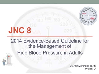 JNC 8
2014 Evidence-Based Guideline for
the Management of
High Blood Pressure in Adults
Dr. Asif Mehmood R.Ph
Pharm. D
 