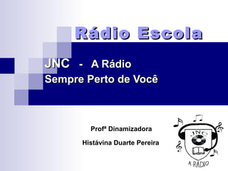 Rádio Escola JNC   -  A Rádio Sempre Perto de Você Profª Dinamizadora  Histávina Duarte Pereira   