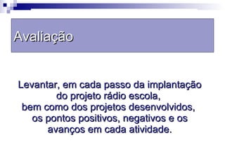 Levantar, em cada passo da implantação do projeto rádio escola,  bem como dos projetos desenvolvidos,  os pontos positivos, negativos e os avanços em cada atividade. Avaliação  