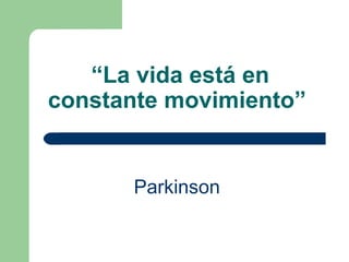 “ La vida está en constante movimiento”   <ul><li>Parkinson   </li></ul>