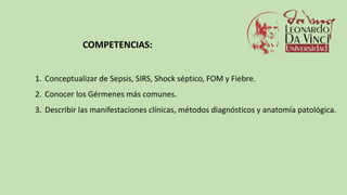 1. Conceptualizar de Sepsis, SIRS, Shock séptico, FOM y Fiebre.
2. Conocer los Gérmenes más comunes.
3. Describir las manifestaciones clínicas, métodos diagnósticos y anatomía patológica.
COMPETENCIAS:
 