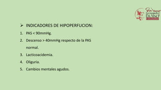 INDICADORES DE HIPOPERFUCION:
1. PAS < 90mmHg.
2. Descenso > 40mmHg respecto de la PAS
normal.
3. Lacticoacidemia.
4. Oliguria.
5. Cambios mentales agudos.
 
