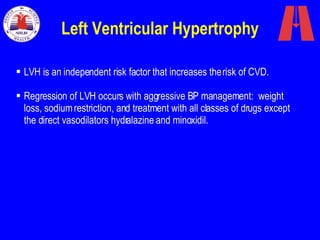 Left Ventricular Hypertrophy LVH is an independent risk factor that increases the risk of CVD.  Regression of LVH occurs with aggressive BP management:  weight loss, sodium restriction, and treatment with all classes of drugs except the direct vasodilators hydralazine and minoxidil.   