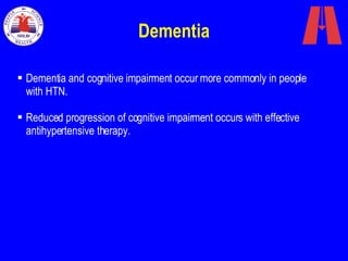 Dementia Dementia and cognitive impairment occur more commonly in people with HTN.  Reduced progression of cognitive impairment occurs with effective antihypertensive therapy.   