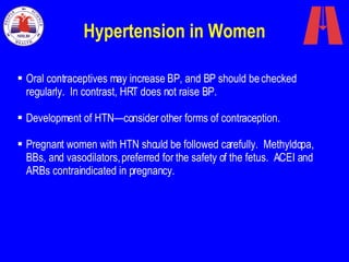 Hypertension in Women Oral contraceptives may increase BP, and BP should be checked regularly.  In contrast, HRT does not raise BP. Development of HTN—consider other forms of contraception. Pregnant women with HTN should be followed carefully.  Methyldopa, BBs, and vasodilators, preferred for the safety of the fetus.  ACEI and ARBs contraindicated in pregnancy.  