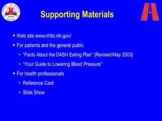 Supporting Materials Web site www.nhlbi.nih.gov/ For patients and the general public “ Facts About the DASH Eating Plan” (Revised May 2003) “ Your Guide to Lowering Blood Pressure” For health professionals Reference Card Slide Show 