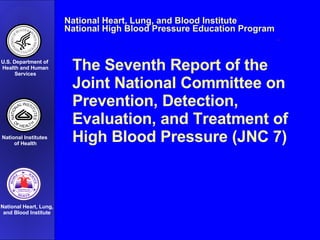 The Seventh Report of the  Joint National Committee on Prevention, Detection,  Evaluation, and Treatment of High Blood Pressure (JNC 7) National Heart, Lung, and Blood Institute National High Blood Pressure Education Program U.S. Department of  Health and Human Services National Institutes  of Health National Heart, Lung, and Blood Institute 
