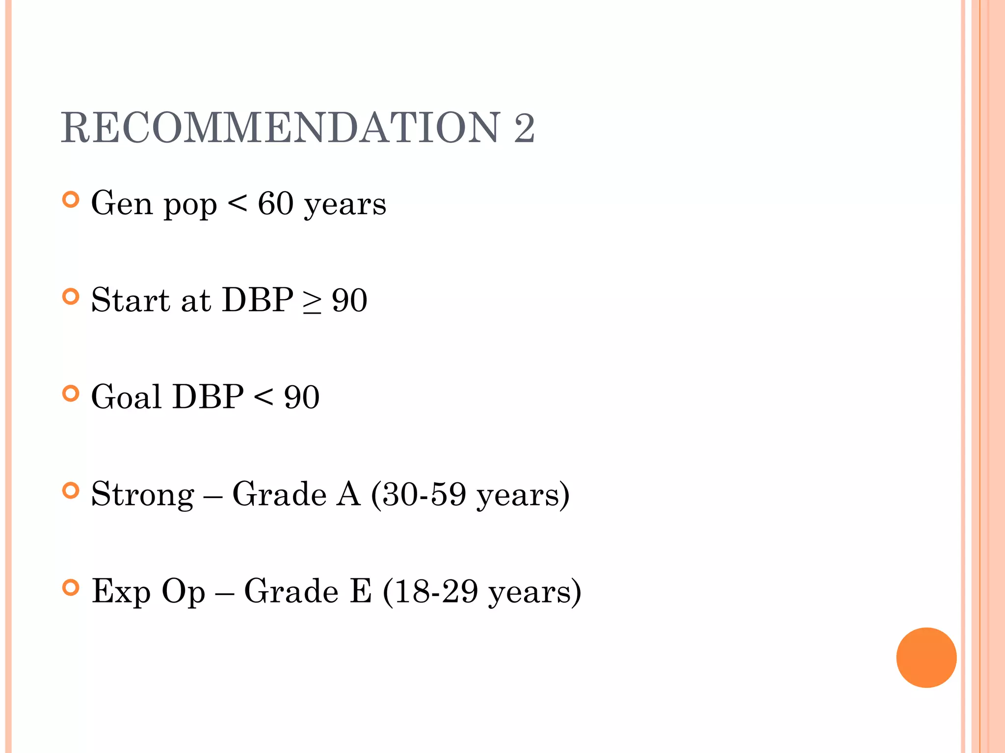 RECOMMENDATION 2


Gen pop < 60 years



Start at DBP ≥ 90



Goal DBP < 90



Strong – Grade A (30-59 years)



Exp Op – Grade E (18-29 years)

 