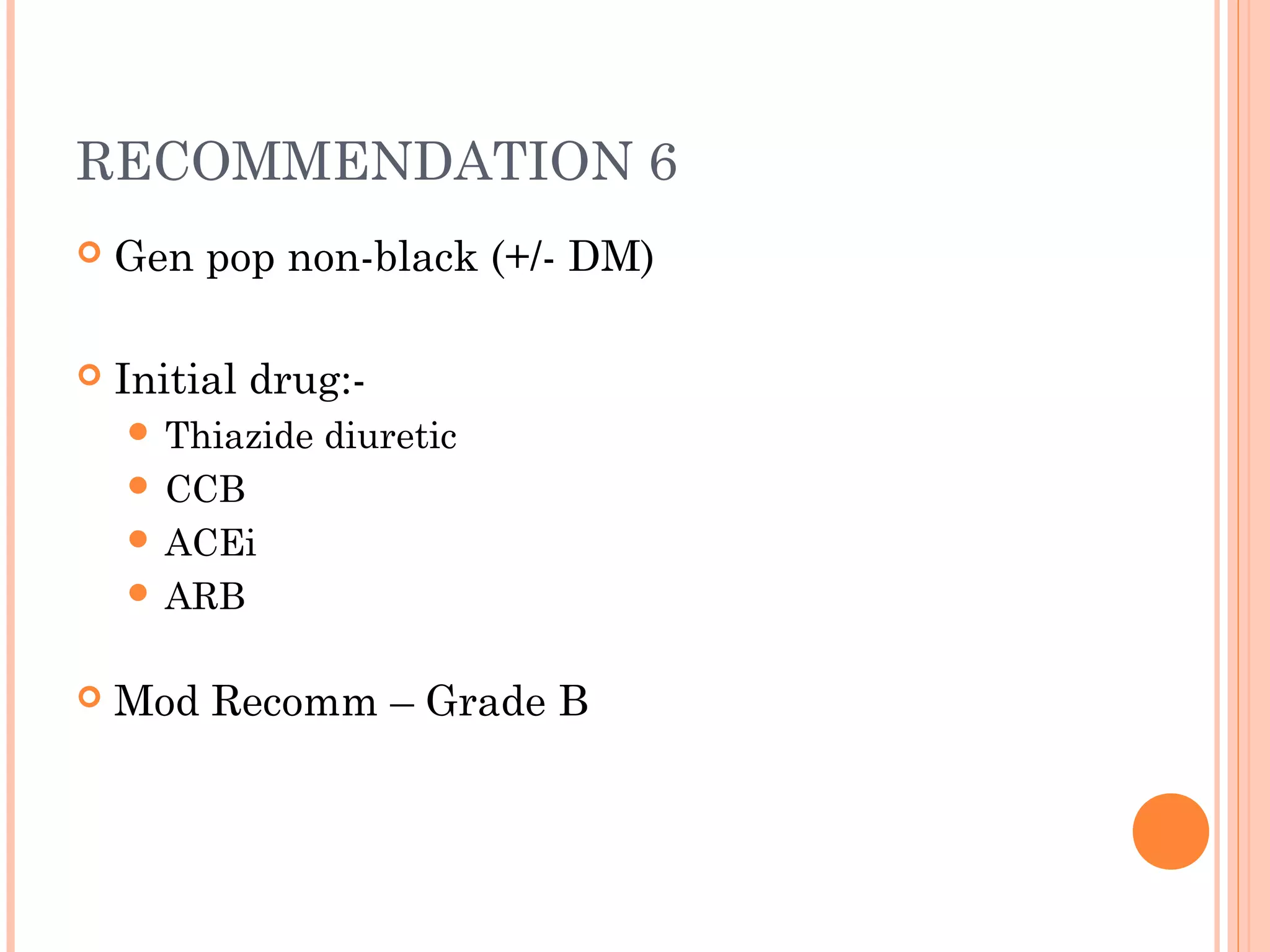 RECOMMENDATION 6


Gen pop non-black (+/- DM)



Initial drug: Thiazide

diuretic

 CCB
 ACEi
 ARB


Mod Recomm – Grade B

 