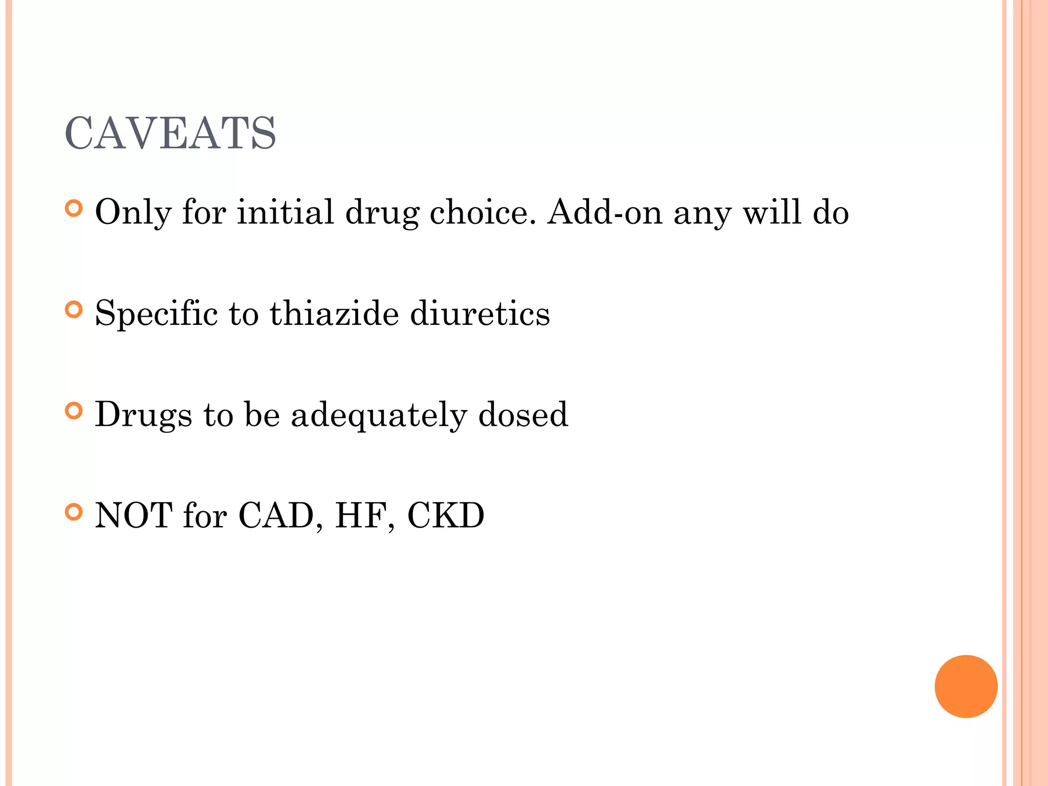 CAVEATS


Only for initial drug choice. Add-on any will do



Specific to thiazide diuretics



Drugs to be adequately dosed



NOT for CAD, HF, CKD

 